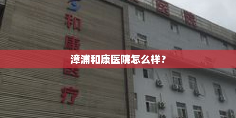 漳浦和康医院怎么样？