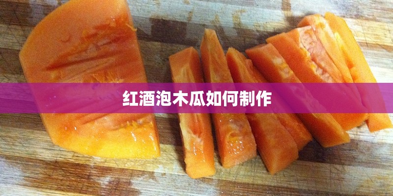 红酒泡木瓜如何制作 红酒泡木瓜如何制作