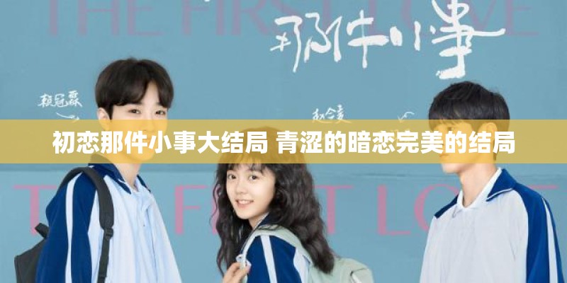 初恋那件小事大结局 青涩的暗恋完美的结局 初恋那件小事大结局 青涩的暗恋完美的结局