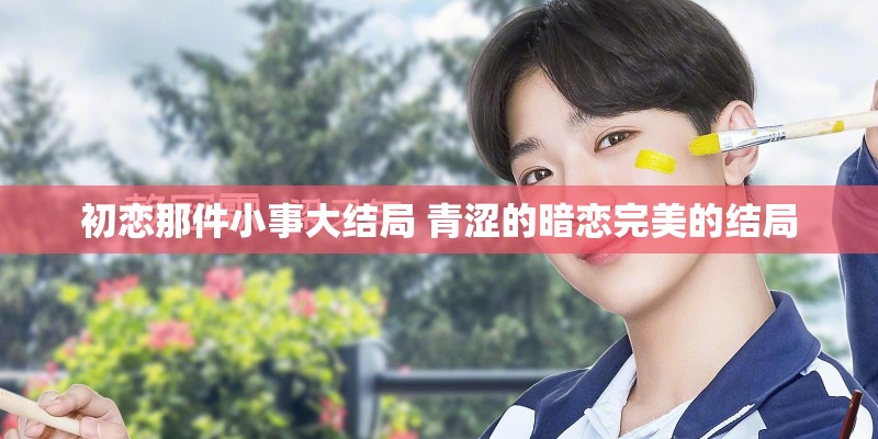 初恋那件小事大结局 青涩的暗恋完美的结局 初恋那件小事大结局 青涩的暗恋完美的结局