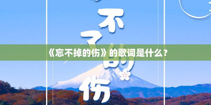 《忘不掉的伤》的歌词是什么? 《忘不掉的伤》的歌词是什么?