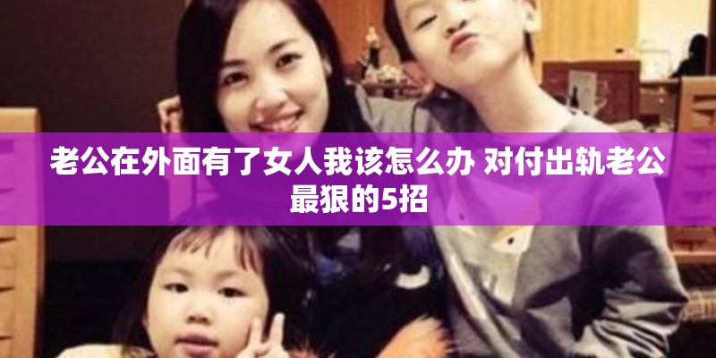 老公在外面有了女人我该怎么办 对付出轨老公最狠的5招