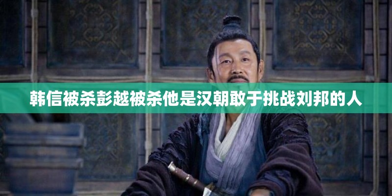 韩信被杀彭越被杀他是汉朝敢于挑战刘邦的人