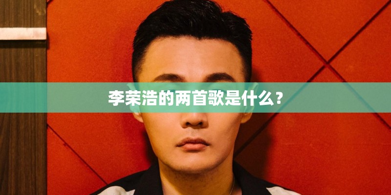 李荣浩的两首歌是什么？